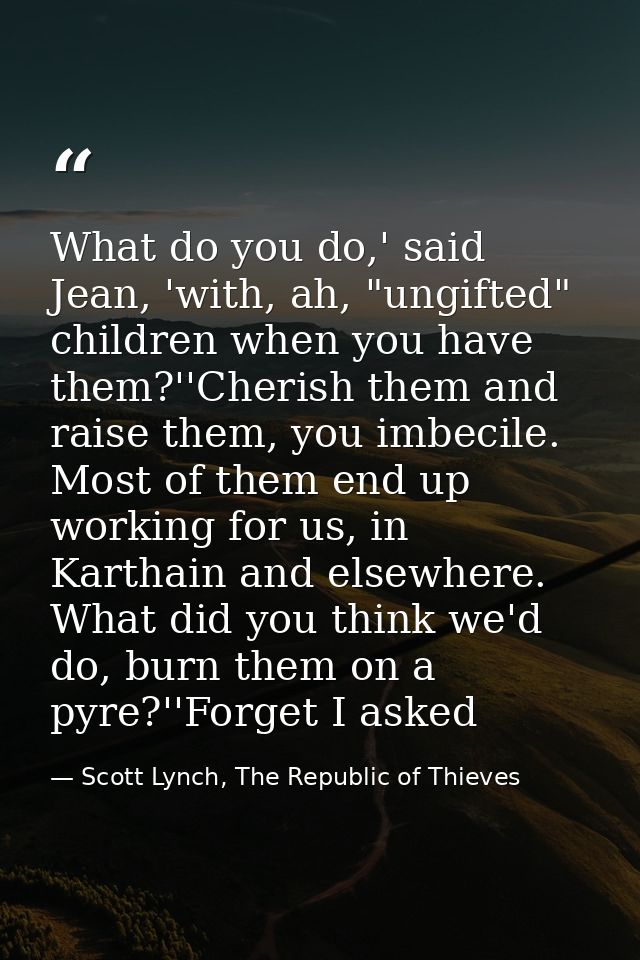 What do you do,' said Jean, 'with, ah, "ungifted" children when you have them?''Cherish them and raise them, you imbecil — Scott Lynch, The Republic of Thieves