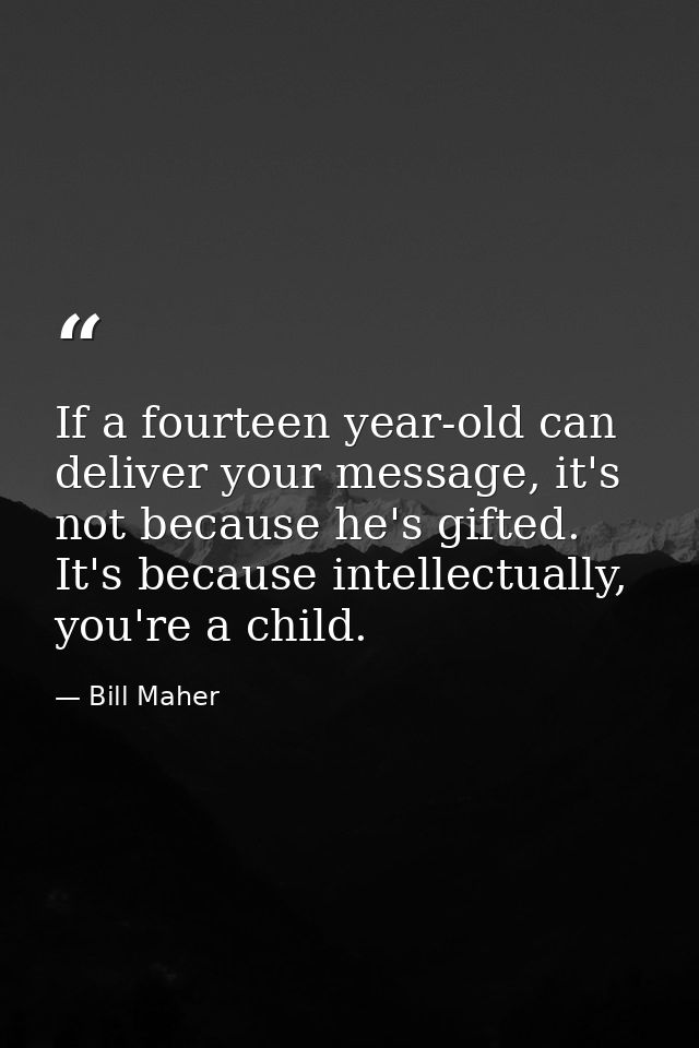 If a fourteen year-old can deliver your message, it's not because he's gifted. It's because intellectually, you're a chi — Bill Maher