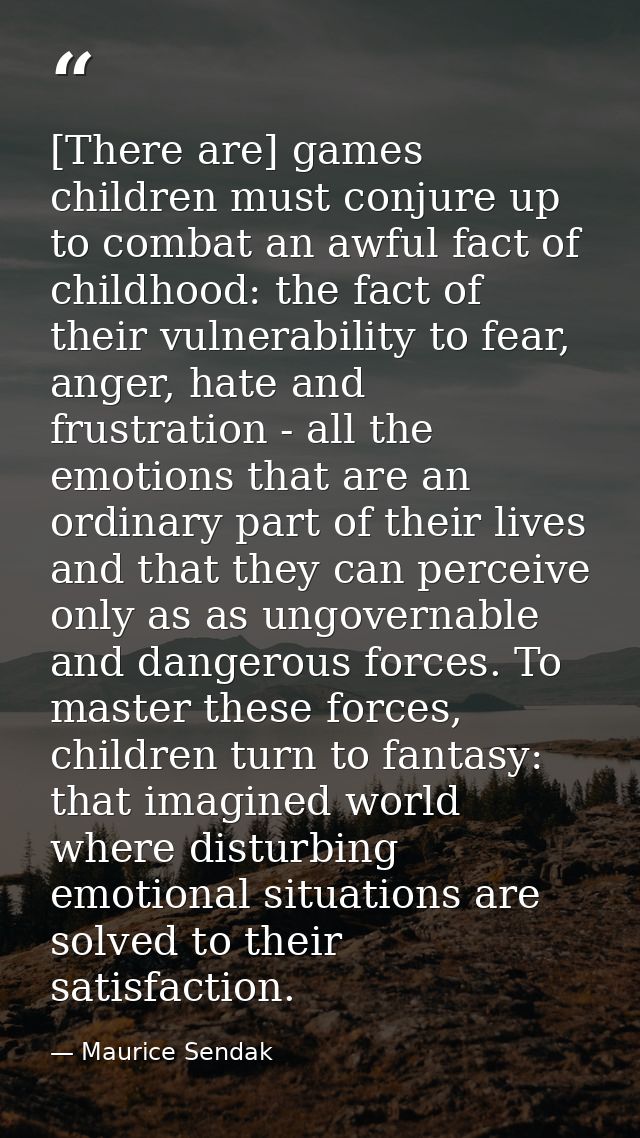 [There are] games children must conjure up to combat an awful fact of childhood: the fact of their vulnerability to fear — Maurice Sendak