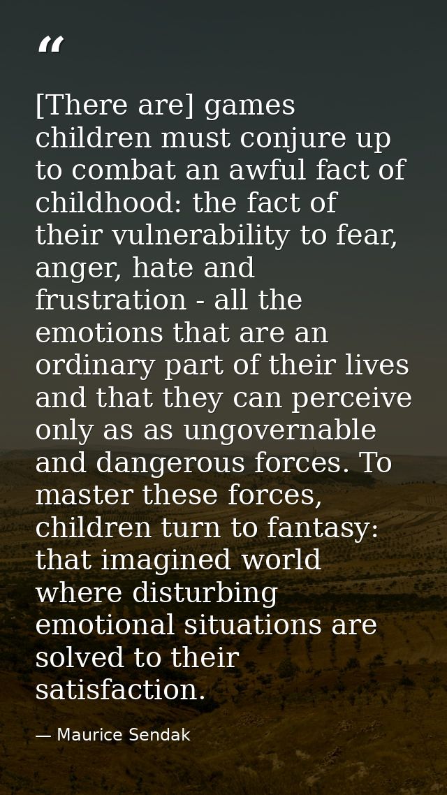 [There are] games children must conjure up to combat an awful fact of childhood: the fact of their vulnerability to fear — Maurice Sendak