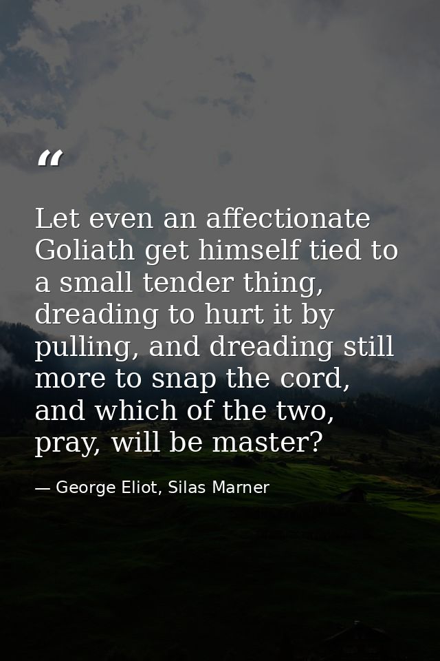 Let even an affectionate Goliath get himself tied to a small tender thing, dreading to hurt it by pulling, and dreading  — George Eliot, Silas Marner
