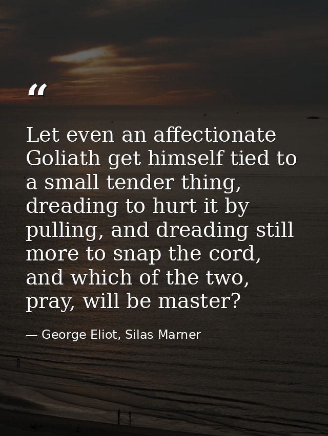 Let even an affectionate Goliath get himself tied to a small tender thing, dreading to hurt it by pulling, and dreading  — George Eliot, Silas Marner