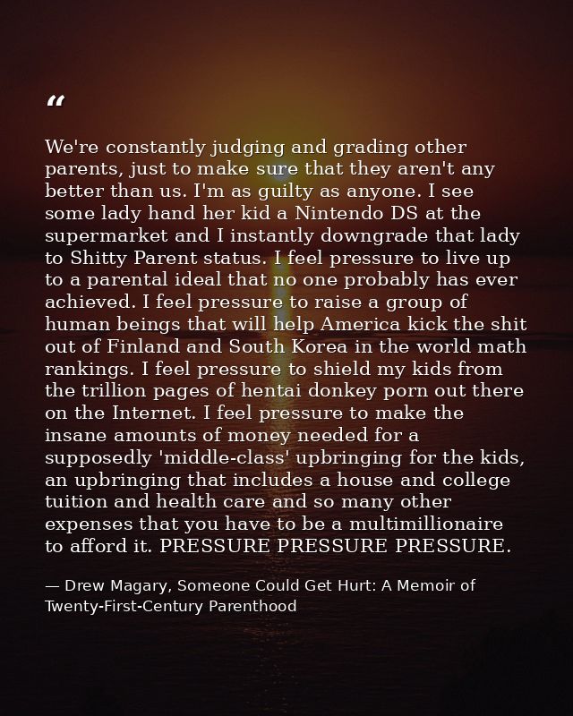 We're constantly judging and grading other parents, just to make sure that they aren't any better than us. I'm as guilty — Drew Magary, Someone Could Get Hurt: A Memoir of Twenty-First-Century Parenthood