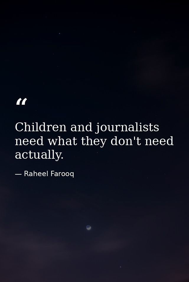 Children and journalists need what they don't need actually. — Raheel Farooq