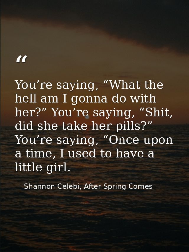 You’re saying, “What the hell am I gonna do with her?” You’re saying, “Shit, did she take her pills?” You’re saying, “On — Shannon Celebi, After Spring Comes