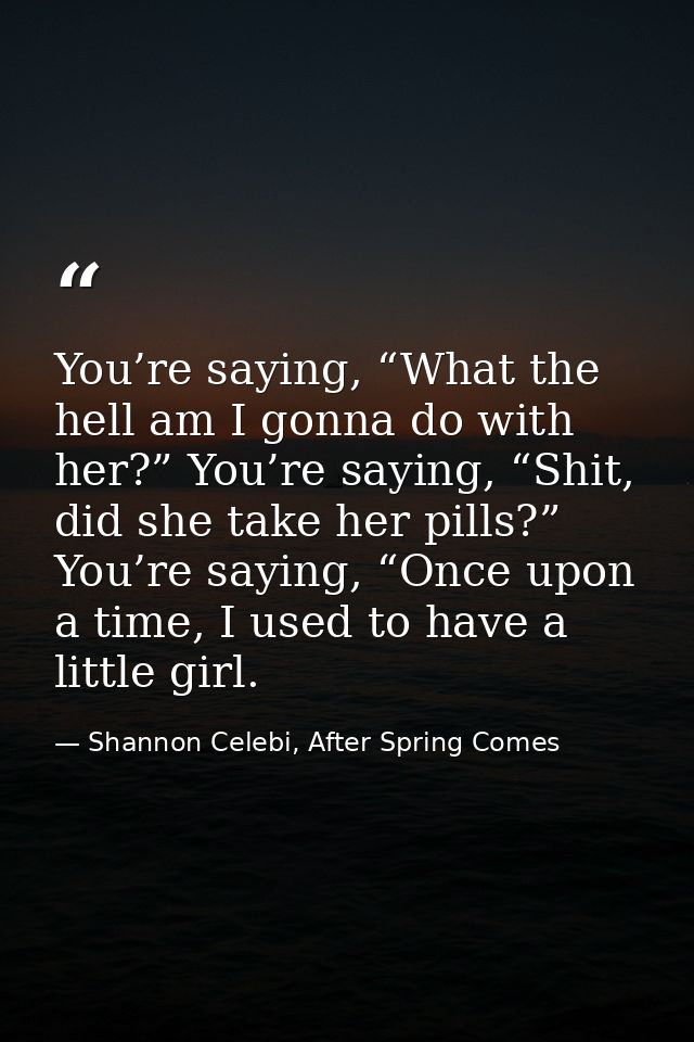 You’re saying, “What the hell am I gonna do with her?” You’re saying, “Shit, did she take her pills?” You’re saying, “On — Shannon Celebi, After Spring Comes