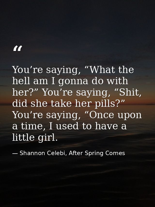 You’re saying, “What the hell am I gonna do with her?” You’re saying, “Shit, did she take her pills?” You’re saying, “On — Shannon Celebi, After Spring Comes