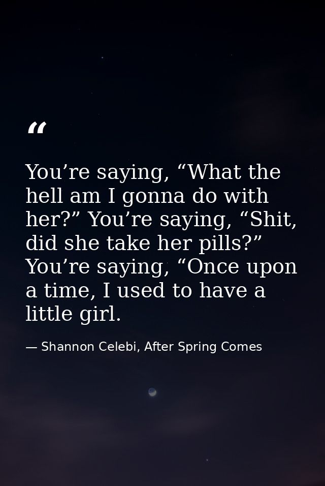 You’re saying, “What the hell am I gonna do with her?” You’re saying, “Shit, did she take her pills?” You’re saying, “On — Shannon Celebi, After Spring Comes