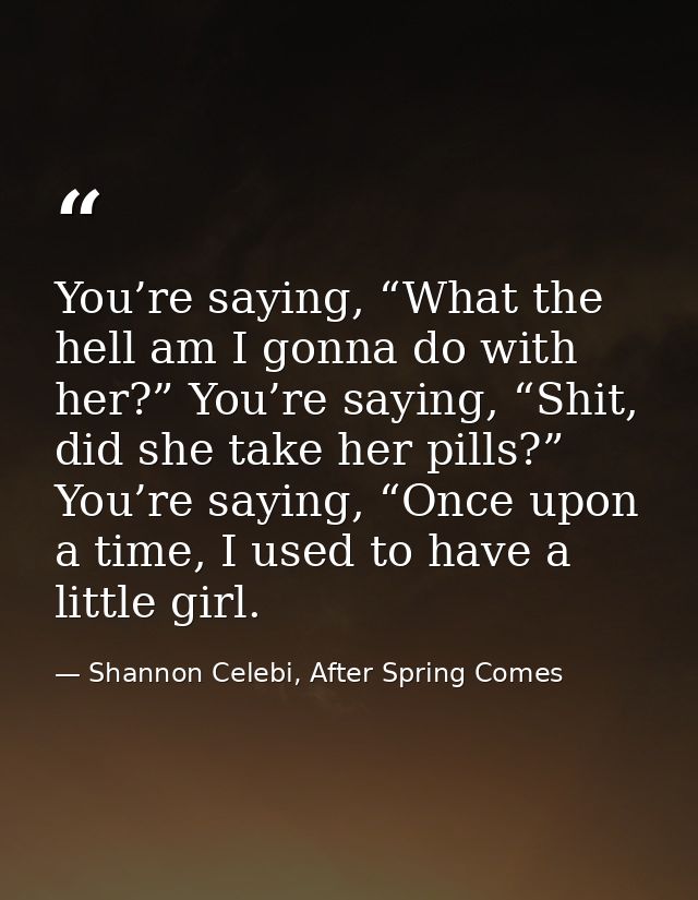 You’re saying, “What the hell am I gonna do with her?” You’re saying, “Shit, did she take her pills?” You’re saying, “On — Shannon Celebi, After Spring Comes