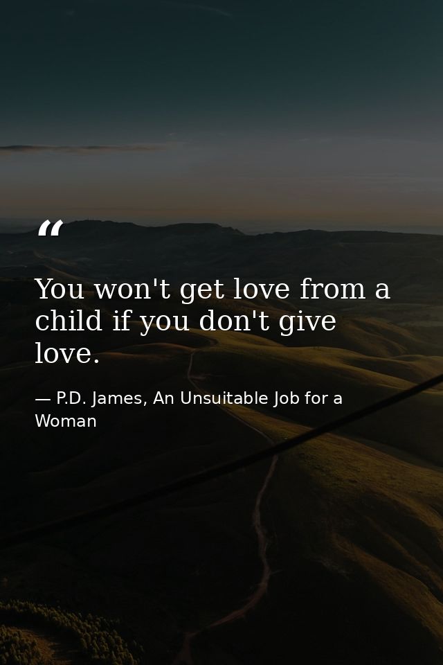 You won't get love from a child if you don't give love. — P.D. James, An Unsuitable Job for a Woman