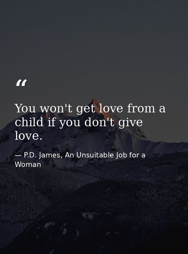 You won't get love from a child if you don't give love. — P.D. James, An Unsuitable Job for a Woman