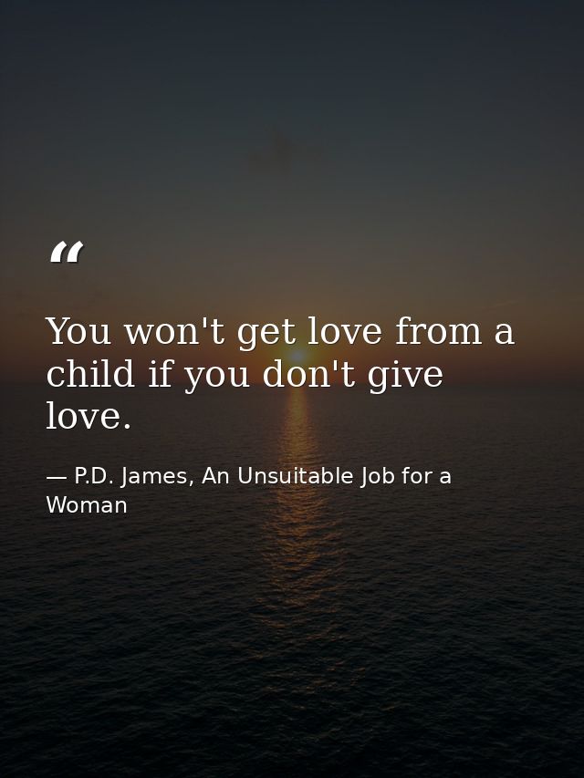 You won't get love from a child if you don't give love. — P.D. James, An Unsuitable Job for a Woman