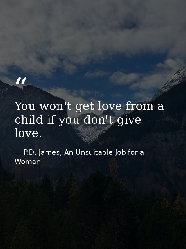 You won't get love from a child if you don't give love. — P.D. James, An Unsuitable Job for a Woman