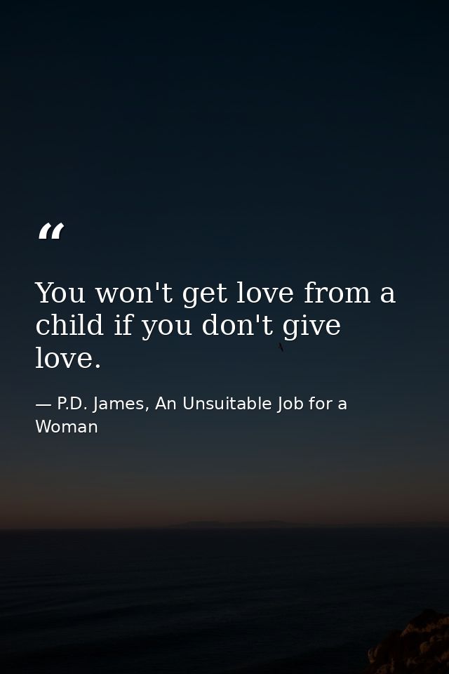 You won't get love from a child if you don't give love. — P.D. James, An Unsuitable Job for a Woman