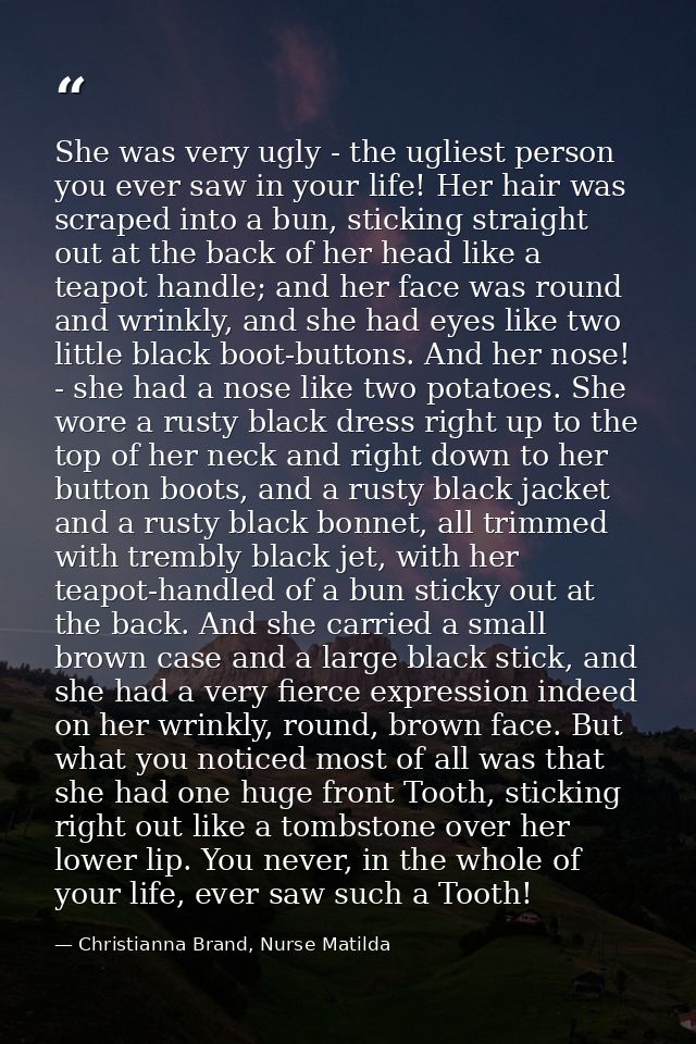 She was very ugly - the ugliest person you ever saw in your life! Her hair was scraped into a bun, sticking straight out — Christianna Brand, Nurse Matilda