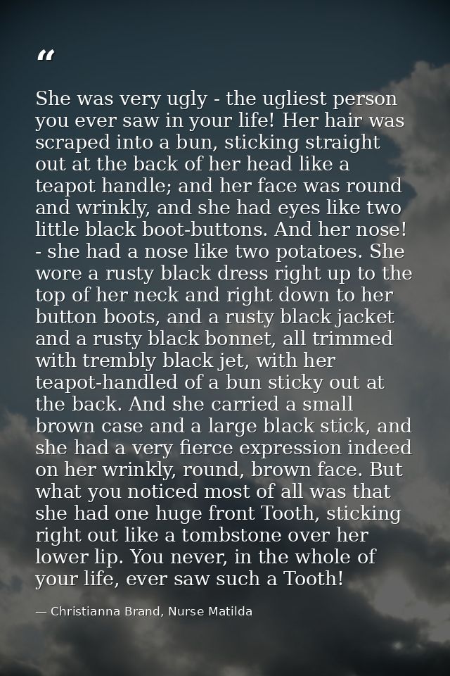 She was very ugly - the ugliest person you ever saw in your life! Her hair was scraped into a bun, sticking straight out — Christianna Brand, Nurse Matilda