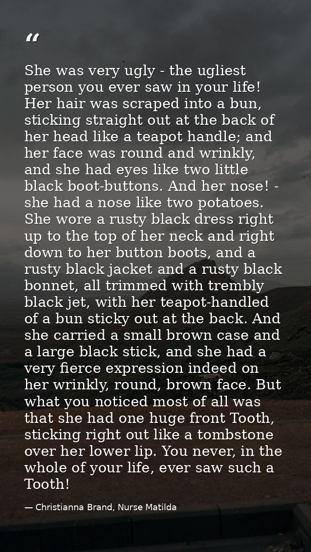 She was very ugly - the ugliest person you ever saw in your life! Her hair was scraped into a bun, sticking straight out — Christianna Brand, Nurse Matilda