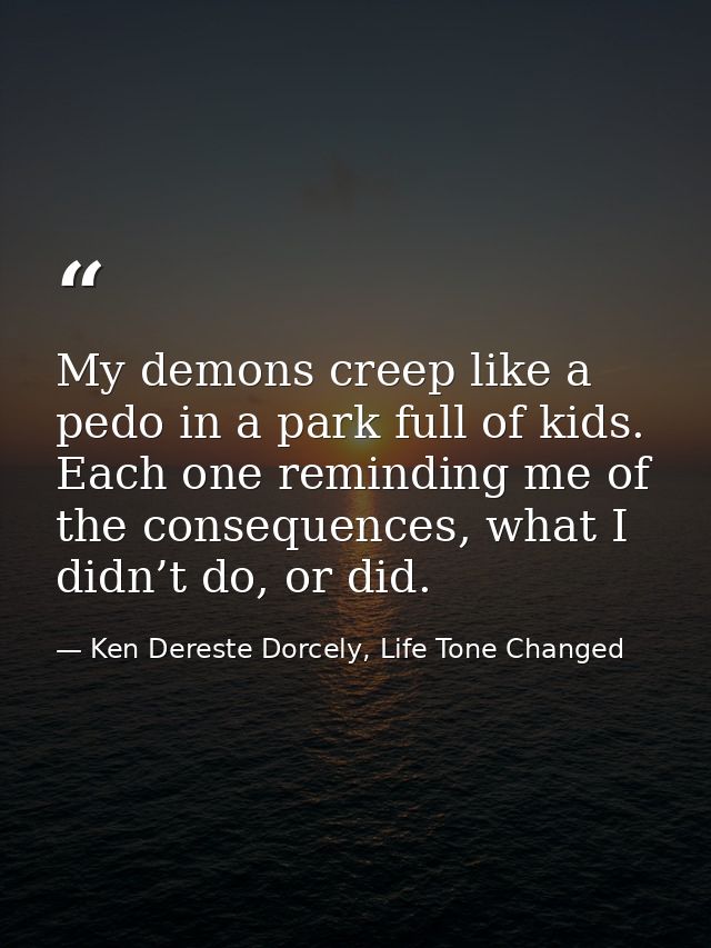 My demons creep like a pedo in a park full of kids. Each one reminding me of the consequences, what I didn’t do, or did. — Ken Dereste Dorcely, Life Tone Changed