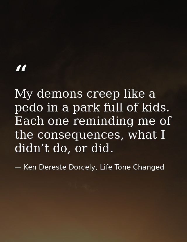 My demons creep like a pedo in a park full of kids. Each one reminding me of the consequences, what I didn’t do, or did. — Ken Dereste Dorcely, Life Tone Changed