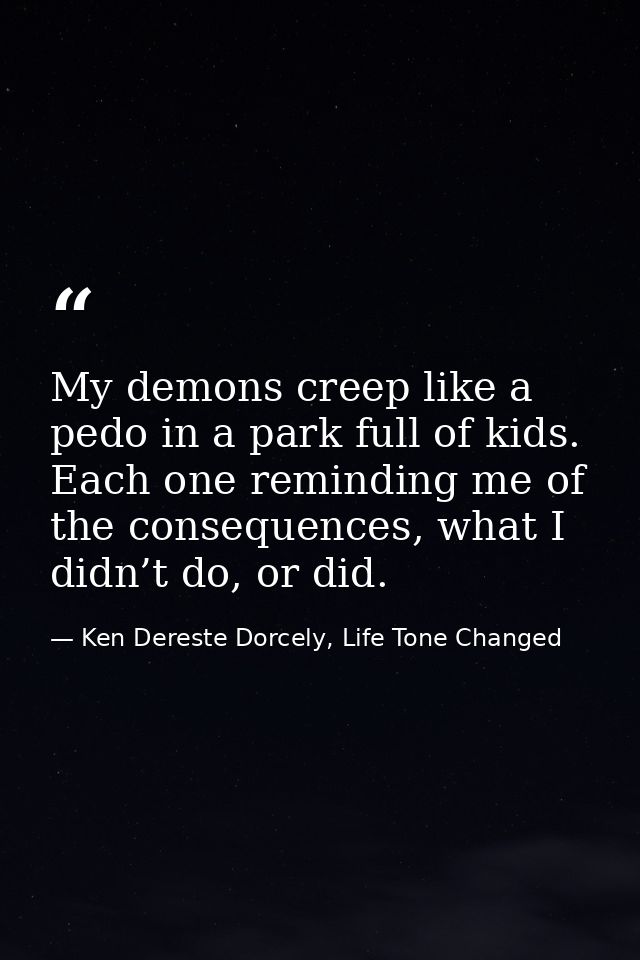 My demons creep like a pedo in a park full of kids. Each one reminding me of the consequences, what I didn’t do, or did. — Ken Dereste Dorcely, Life Tone Changed