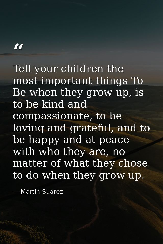Tell your children the most important things To Be when they grow up, is to be kind and compassionate, to be loving and  — Martin Suarez