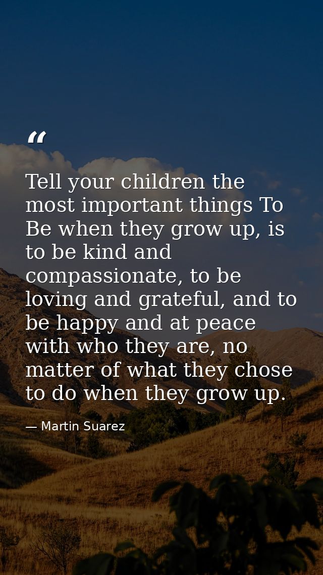 Tell your children the most important things To Be when they grow up, is to be kind and compassionate, to be loving and  — Martin Suarez