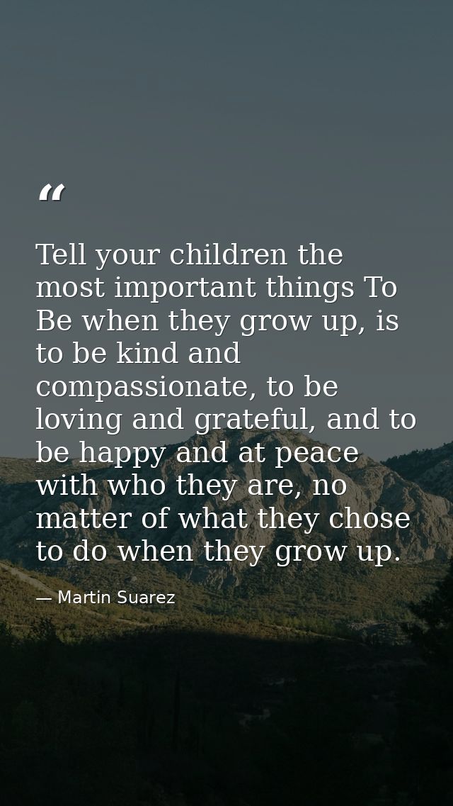 Tell your children the most important things To Be when they grow up, is to be kind and compassionate, to be loving and  — Martin Suarez