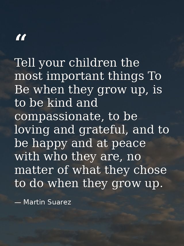 Tell your children the most important things To Be when they grow up, is to be kind and compassionate, to be loving and  — Martin Suarez