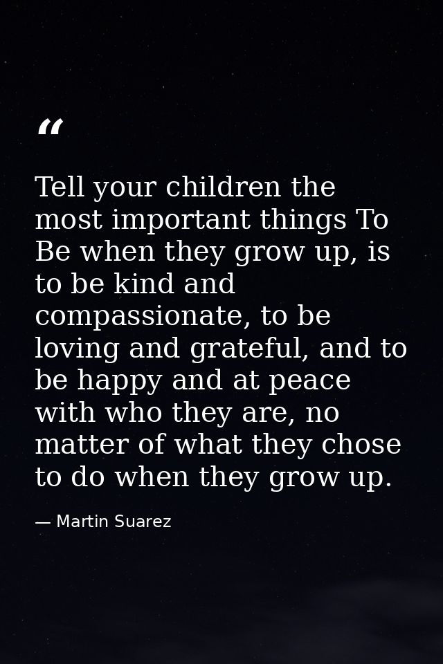 Tell your children the most important things To Be when they grow up, is to be kind and compassionate, to be loving and  — Martin Suarez