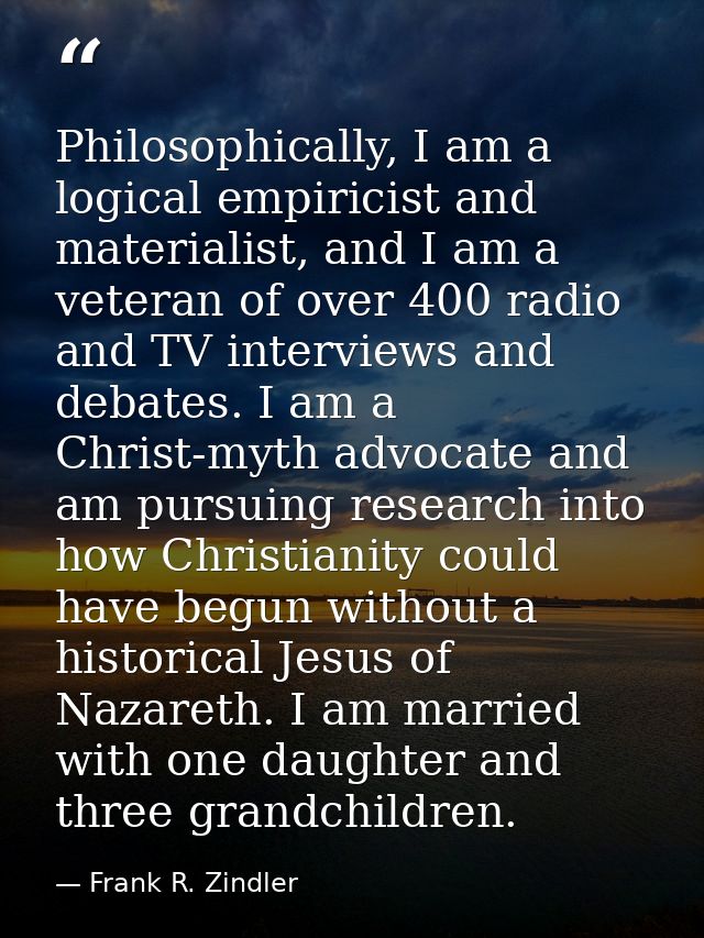Philosophically, I am a logical empiricist and materialist, and I am a veteran of over 400 radio and TV interviews and d — Frank R. Zindler