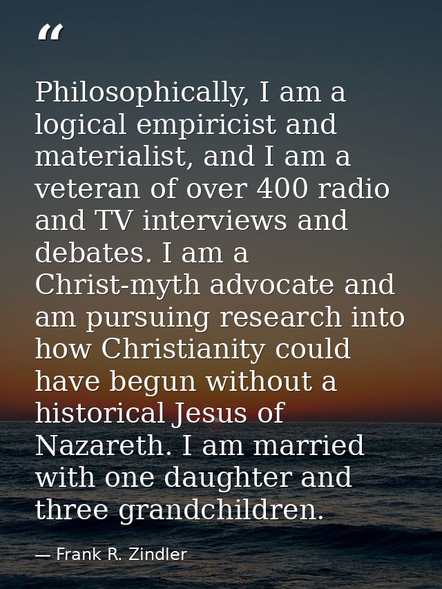 Philosophically, I am a logical empiricist and materialist, and I am a veteran of over 400 radio and TV interviews and d — Frank R. Zindler