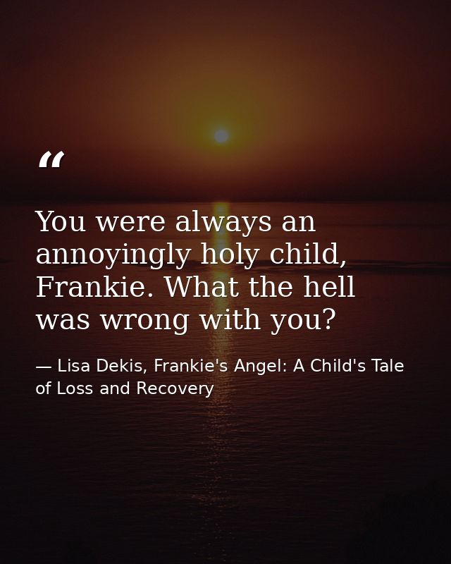You were always an annoyingly holy child, Frankie. What the hell was wrong with you? — Lisa Dekis, Frankie's Angel: A Child's Tale of Loss and Recovery