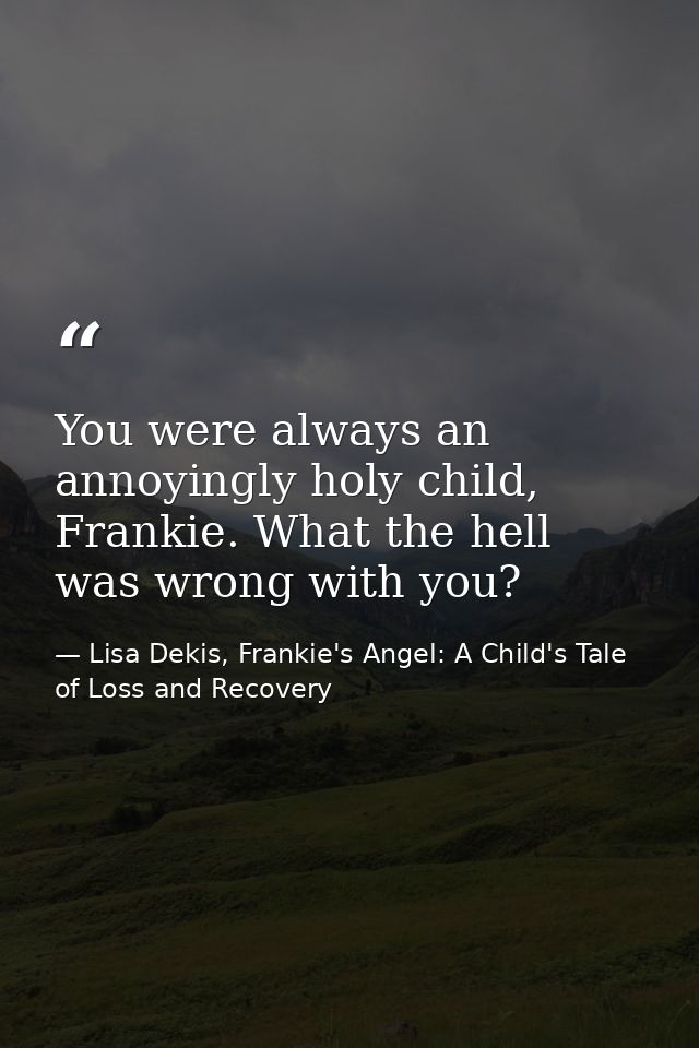 You were always an annoyingly holy child, Frankie. What the hell was wrong with you? — Lisa Dekis, Frankie's Angel: A Child's Tale of Loss and Recovery