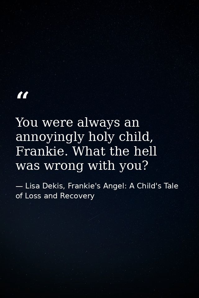 You were always an annoyingly holy child, Frankie. What the hell was wrong with you? — Lisa Dekis, Frankie's Angel: A Child's Tale of Loss and Recovery