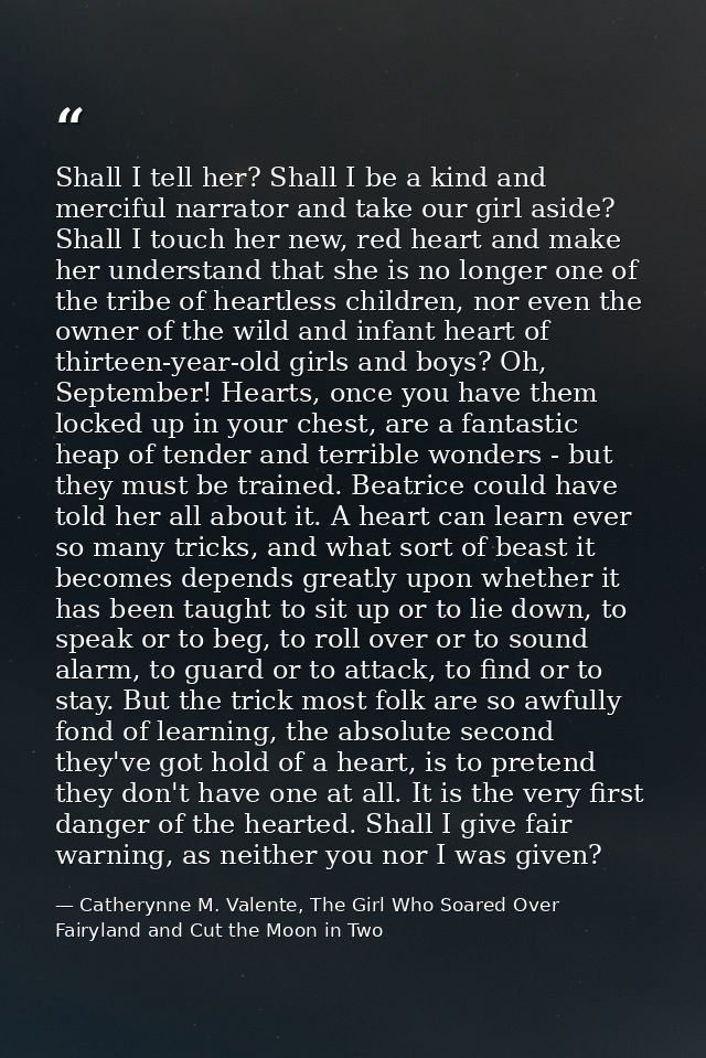 Shall I tell her? Shall I be a kind and merciful narrator and take our girl aside? Shall I touch her new, red heart and  — Catherynne M. Valente, The Girl Who Soared Over Fairyland and Cut the Moon in Two