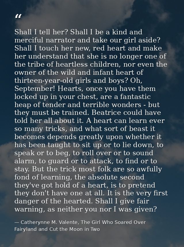 Shall I tell her? Shall I be a kind and merciful narrator and take our girl aside? Shall I touch her new, red heart and  — Catherynne M. Valente, The Girl Who Soared Over Fairyland and Cut the Moon in Two