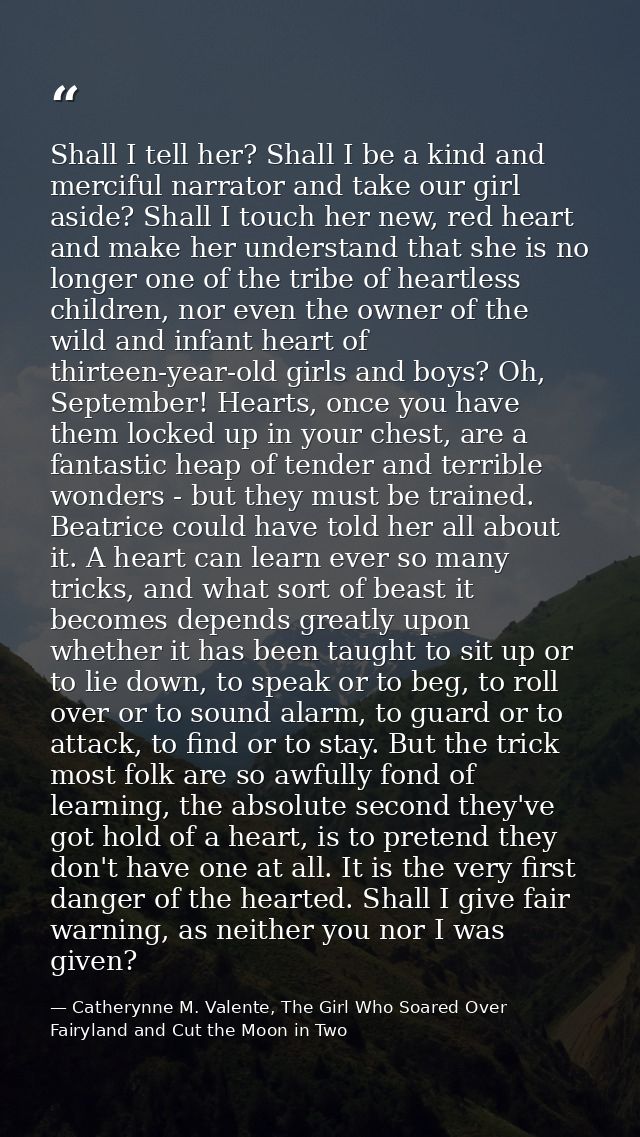 Shall I tell her? Shall I be a kind and merciful narrator and take our girl aside? Shall I touch her new, red heart and  — Catherynne M. Valente, The Girl Who Soared Over Fairyland and Cut the Moon in Two