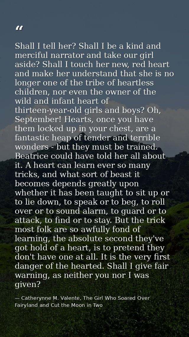 Shall I tell her? Shall I be a kind and merciful narrator and take our girl aside? Shall I touch her new, red heart and  — Catherynne M. Valente, The Girl Who Soared Over Fairyland and Cut the Moon in Two