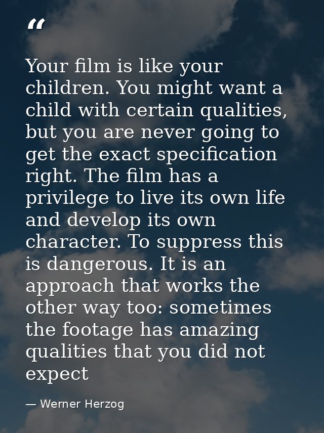 Your film is like your children. You might want a child with certain qualities, but you are never going to get the exact — Werner Herzog