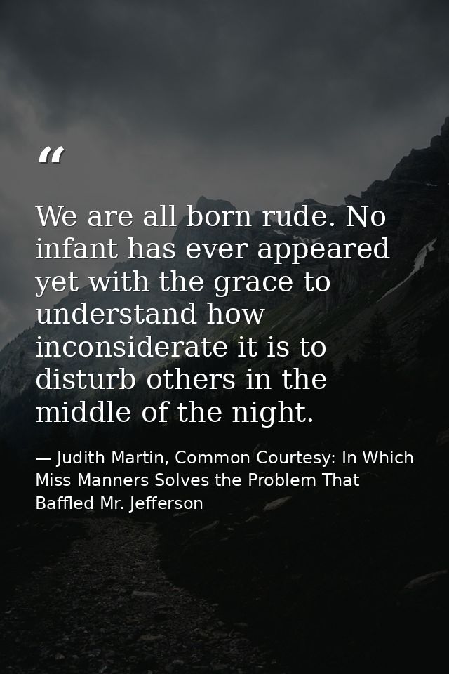 We are all born rude. No infant has ever appeared yet with the grace to understand how inconsiderate it is to disturb ot — Judith Martin, Common Courtesy: In Which Miss Manners Solves the Problem That Baffled Mr. Jefferson