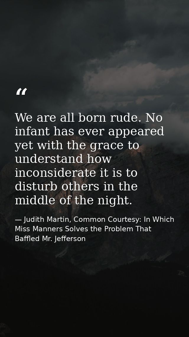 We are all born rude. No infant has ever appeared yet with the grace to understand how inconsiderate it is to disturb ot — Judith Martin, Common Courtesy: In Which Miss Manners Solves the Problem That Baffled Mr. Jefferson