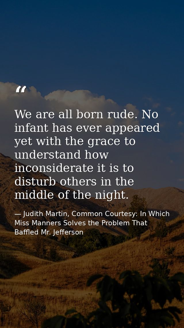 We are all born rude. No infant has ever appeared yet with the grace to understand how inconsiderate it is to disturb ot — Judith Martin, Common Courtesy: In Which Miss Manners Solves the Problem That Baffled Mr. Jefferson