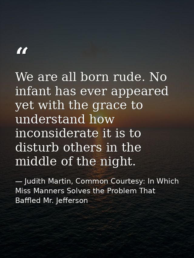 We are all born rude. No infant has ever appeared yet with the grace to understand how inconsiderate it is to disturb ot — Judith Martin, Common Courtesy: In Which Miss Manners Solves the Problem That Baffled Mr. Jefferson