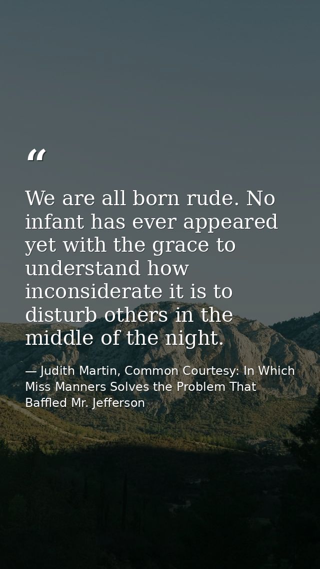 We are all born rude. No infant has ever appeared yet with the grace to understand how inconsiderate it is to disturb ot — Judith Martin, Common Courtesy: In Which Miss Manners Solves the Problem That Baffled Mr. Jefferson