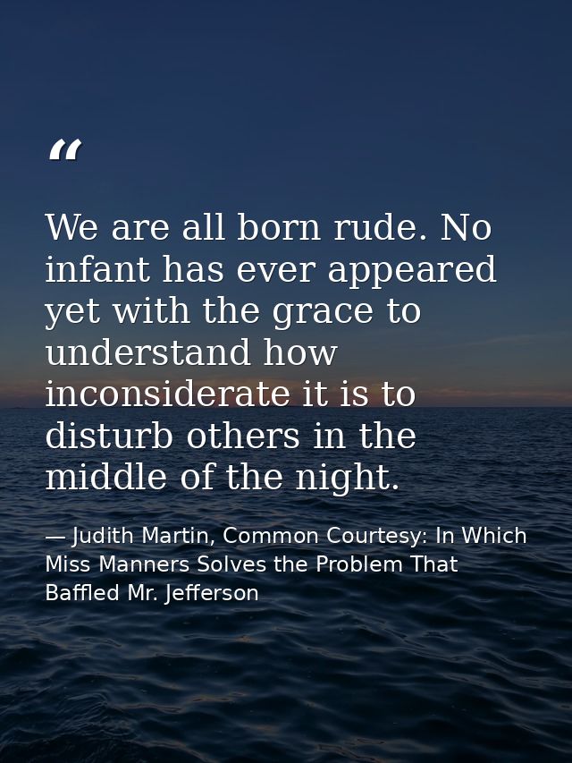 We are all born rude. No infant has ever appeared yet with the grace to understand how inconsiderate it is to disturb ot — Judith Martin, Common Courtesy: In Which Miss Manners Solves the Problem That Baffled Mr. Jefferson
