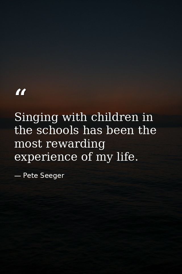Singing with children in the schools has been the most rewarding experience of my life. — Pete Seeger