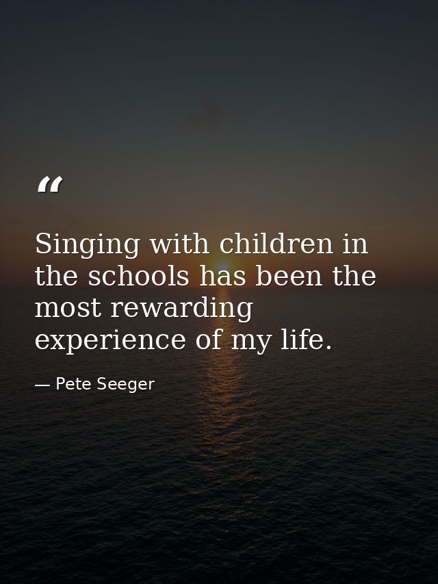 Singing with children in the schools has been the most rewarding experience of my life. — Pete Seeger