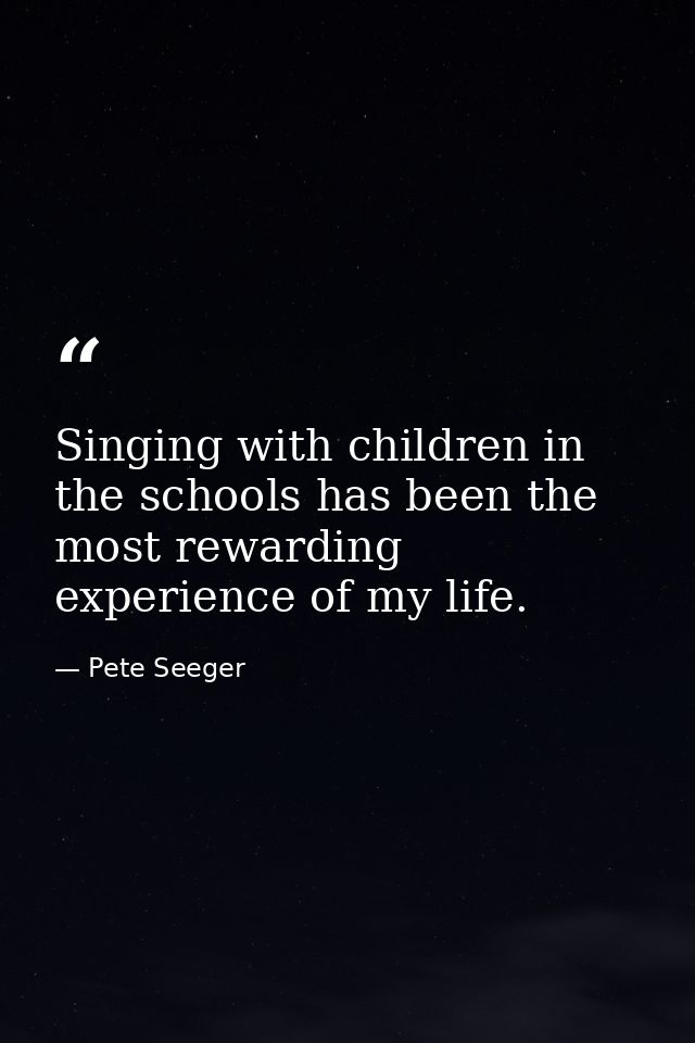 Singing with children in the schools has been the most rewarding experience of my life. — Pete Seeger
