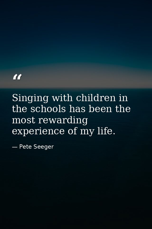 Singing with children in the schools has been the most rewarding experience of my life. — Pete Seeger