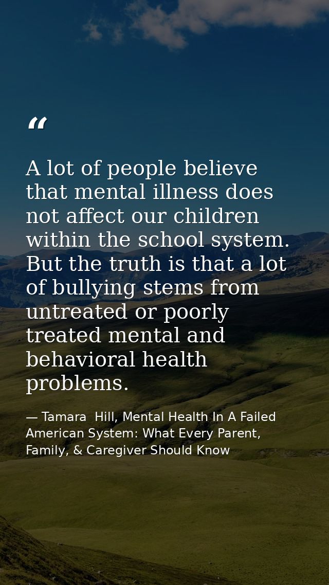 A lot of people believe that mental illness does not affect our children within the school system. But the truth is that — Tamara  Hill, Mental Health In A Failed American System: What Every Parent, Family, & Caregiver Should Know
